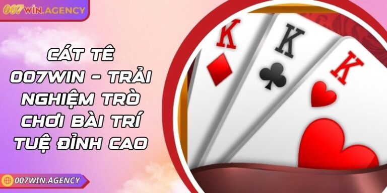 Cát Tê 007win – Trải Nghiệm Trò Chơi Bài Trí Tuệ Đỉnh Cao