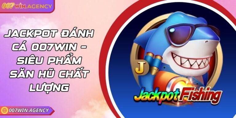 Jackpot Đánh Cá 007win – Siêu Phẩm Săn Hũ Chất Lượng