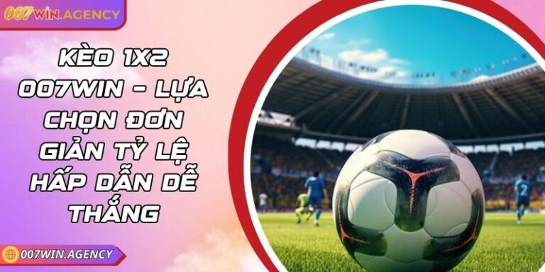 Kèo 1x2 007win – Lựa Chọn Đơn Giản Tỷ Lệ Hấp Dẫn Dễ Thắng