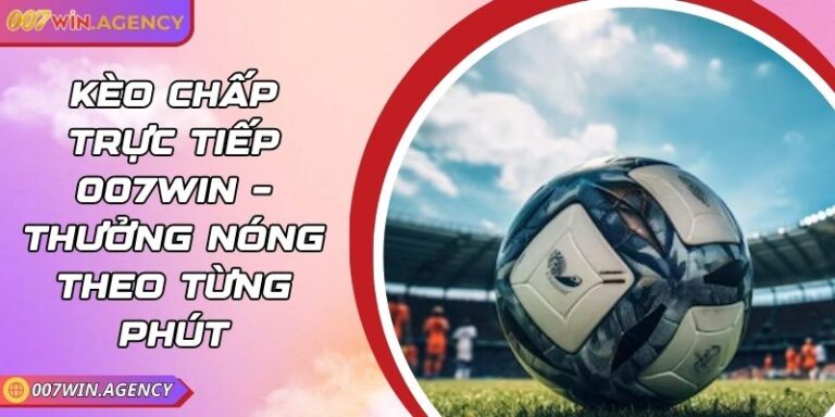 Kèo Chấp Trực Tiếp 007win – Thưởng Nóng Theo Từng Phút