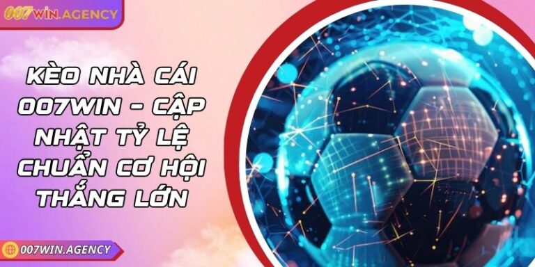 Kèo Nhà Cái 007win – Cập Nhật Tỷ Lệ Chuẩn Cơ Hội Thắng Lớn