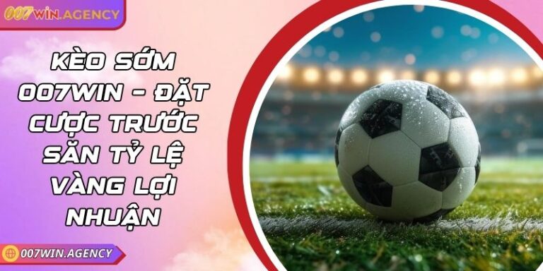 Kèo Sớm 007win – Đặt Cược Trước Săn Tỷ Lệ Vàng Lợi Nhuận