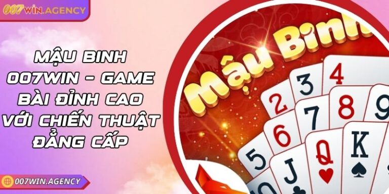Mậu Binh 007win – Game Bài Đỉnh Cao Với Chiến Thuật Đẳng Cấp