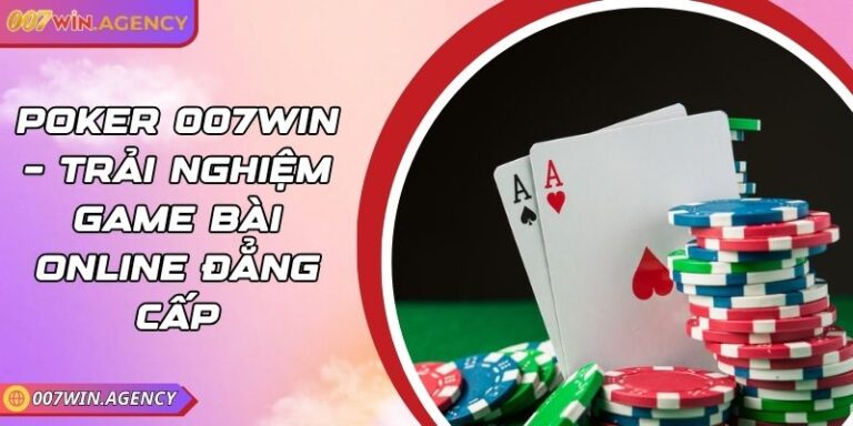 Poker 007Win – Trải Nghiệm Game Bài Online Đẳng Cấp