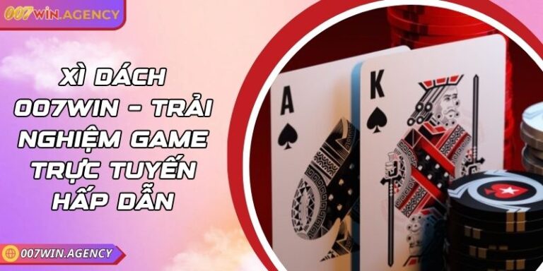 Xì Dách 007win – Trải Nghiệm Game Trực Tuyến Hấp Dẫn