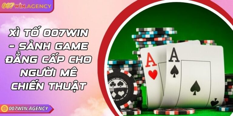 Xì Tố 007win – Sảnh Game Đẳng Cấp Cho Người Mê Chiến Thuật