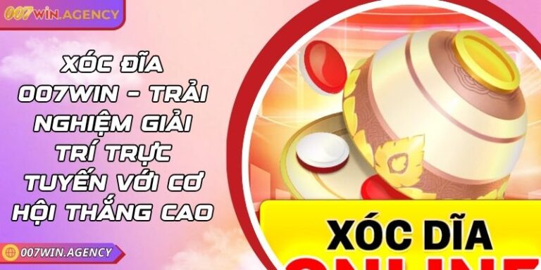 Xóc đĩa 007win – Trải nghiệm giải trí trực tuyến với cơ hội thắng cao
